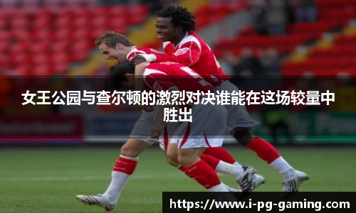女王公园与查尔顿的激烈对决谁能在这场较量中胜出